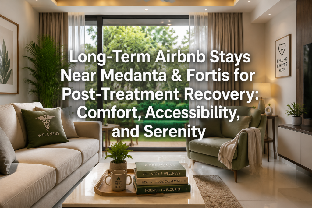 Long-Term Airbnb Stays Near Medanta & Fortis for Post-Treatment Recovery: Comfort, Accessibility, and Serenity